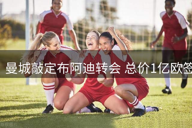 曼城敲定布阿迪转会 总价1亿欧签5+1年长约
