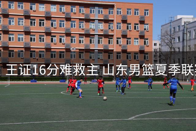 王证16分难救主 山东男篮夏季联赛惜败青岛